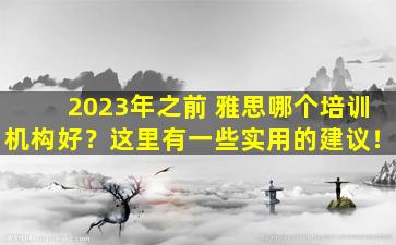 2023年之前 雅思哪个培训机构好？这里有一些实用的建议！